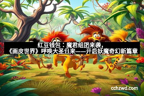 红豆钱包：魔君组团来袭，《画皮世界》呼唤大圣归来——开启妖魔奇幻新篇章