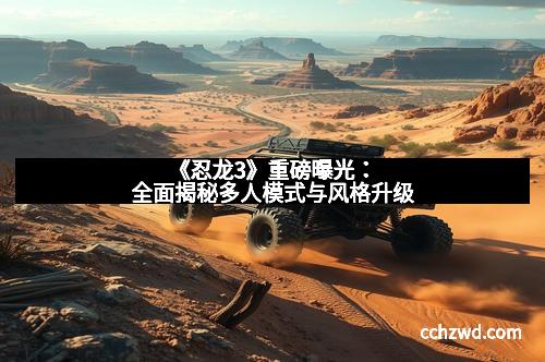 《忍龙3》重磅曝光：全面揭秘多人模式与风格升级