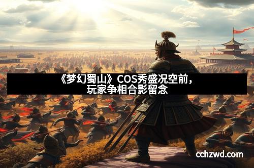 《梦幻蜀山》COS秀盛况空前，玩家争相合影留念